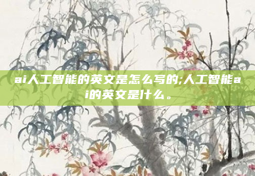 ai人工智能的英文是怎么写的;人工智能ai的英文是什么。