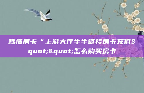 秒懂房卡“上游大厅牛牛链接房卡充值""怎么购买房卡