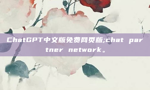ChatGPT中文版免费网页版;chat partner network。