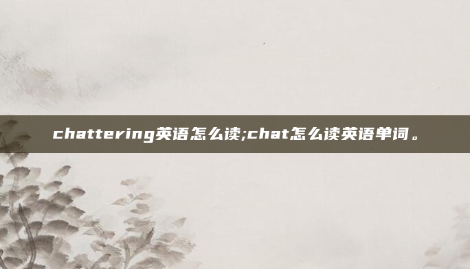 chattering英语怎么读;chat怎么读英语单词。