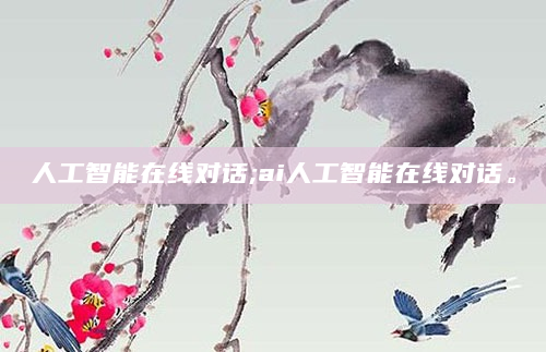 人工智能在线对话;ai人工智能在线对话。
