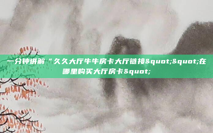 一分钟讲解“久久大厅牛牛房卡大厅链接""在哪里购买大厅房卡"
