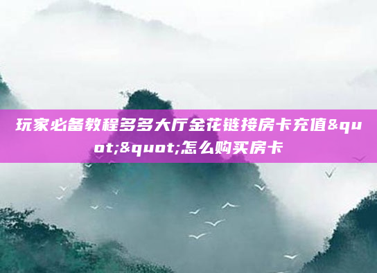 玩家必备教程多多大厅金花链接房卡充值""怎么购买房卡