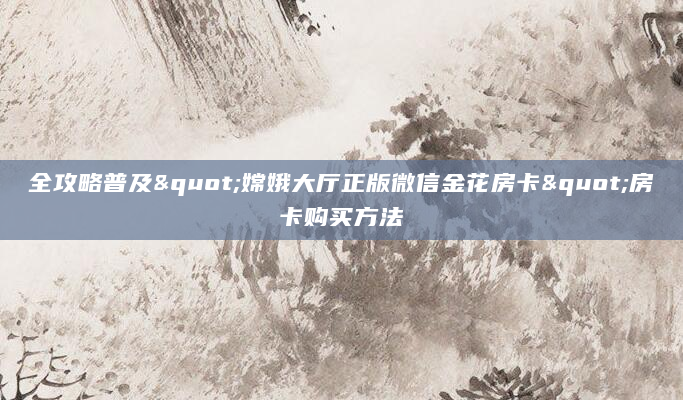 全攻略普及"嫦娥大厅正版微信金花房卡"房卡购买方法