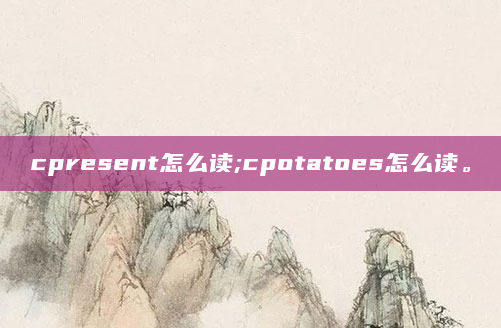 cpresent怎么读;cpotatoes怎么读。