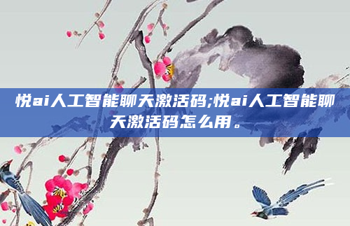 悦ai人工智能聊天激活码;悦ai人工智能聊天激活码怎么用。