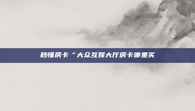 秒懂房卡“大众互娱大厅房卡哪里买