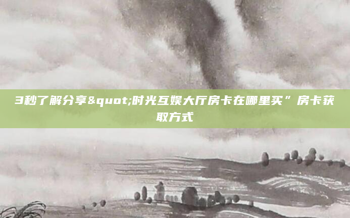 3秒了解分享"时光互娱大厅房卡在哪里买”房卡获取方式