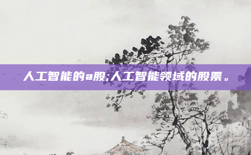 人工智能的a股;人工智能领域的股票。