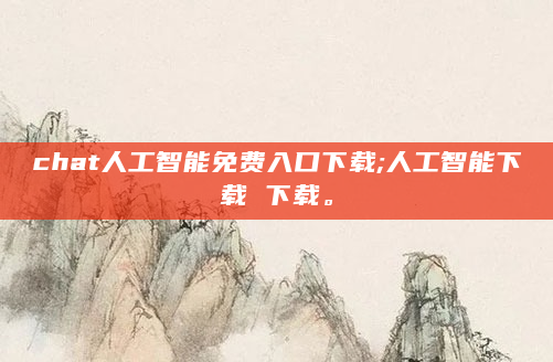 chat人工智能免费入口下载;人工智能下载 下载。