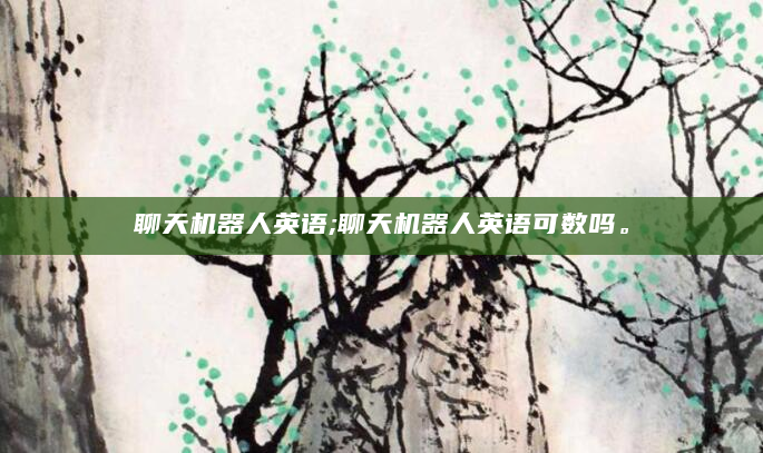 聊天机器人英语;聊天机器人英语可数吗。