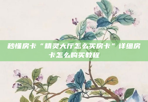 秒懂房卡“精灵大厅怎么买房卡”详细房卡怎么购买教程