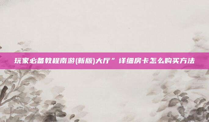玩家必备教程南游(新版)大厅”详细房卡怎么购买方法