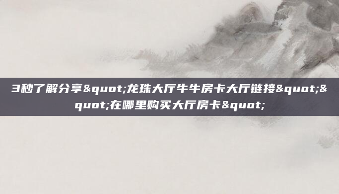 3秒了解分享"龙珠大厅牛牛房卡大厅链接""在哪里购买大厅房卡"