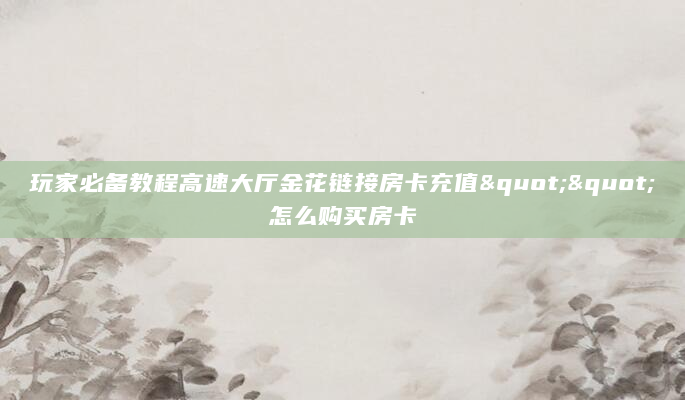 玩家必备教程高速大厅金花链接房卡充值""怎么购买房卡