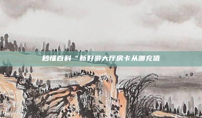 秒懂百科“新好游大厅房卡从哪充值