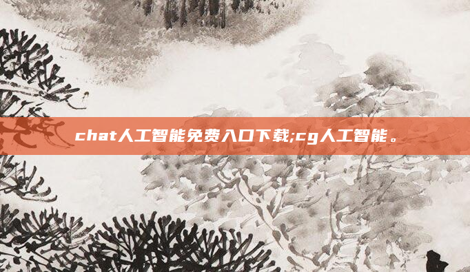 chat人工智能免费入口下载;cg人工智能。