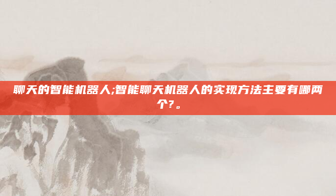 聊天的智能机器人;智能聊天机器人的实现方法主要有哪两个?。