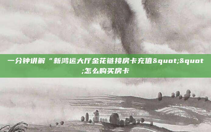 一分钟讲解“新鸿运大厅金花链接房卡充值""怎么购买房卡