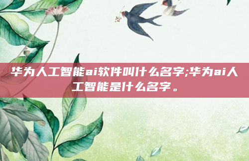华为人工智能ai软件叫什么名字;华为ai人工智能是什么名字。