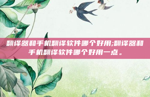 翻译器和手机翻译软件哪个好用;翻译器和手机翻译软件哪个好用一点。