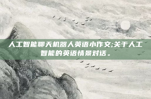 人工智能聊天机器人英语小作文;关于人工智能的英语情景对话。