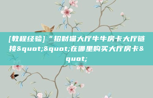 [教程经验]“招财猫大厅牛牛房卡大厅链接""在哪里购买大厅房卡"