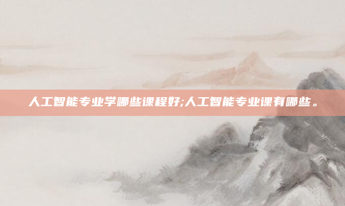 人工智能专业学哪些课程好;人工智能专业课有哪些。