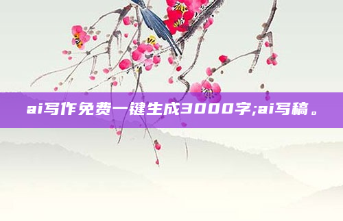 ai写作免费一键生成3000字;ai写稿。