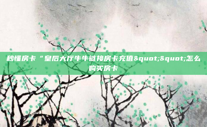 秒懂房卡“皇后大厅牛牛链接房卡充值""怎么购买房卡
