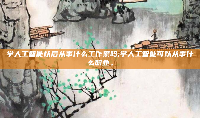 学人工智能以后从事什么工作累吗;学人工智能可以从事什么职业。