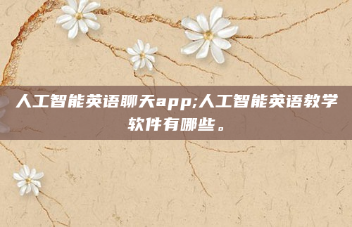 人工智能英语聊天app;人工智能英语教学软件有哪些。