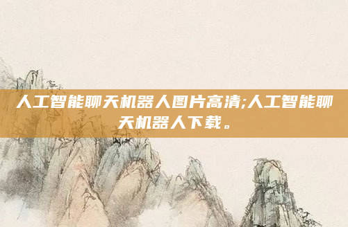 人工智能聊天机器人图片高清;人工智能聊天机器人下载。