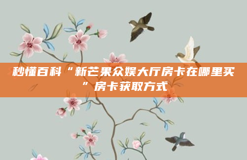 秒懂百科“新芒果众娱大厅房卡在哪里买”房卡获取方式