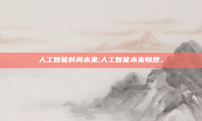 人工智能时尚未来;人工智能未来畅想。