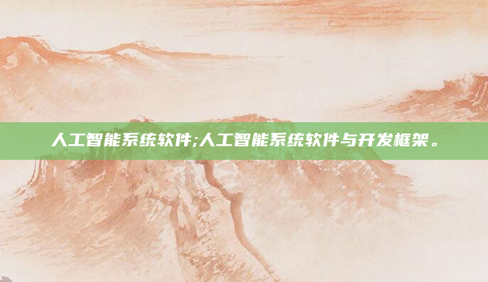 人工智能系统软件;人工智能系统软件与开发框架。