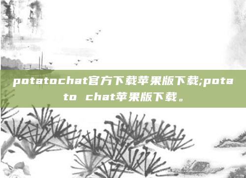 potatochat官方下载苹果版下载;potato chat苹果版下载。