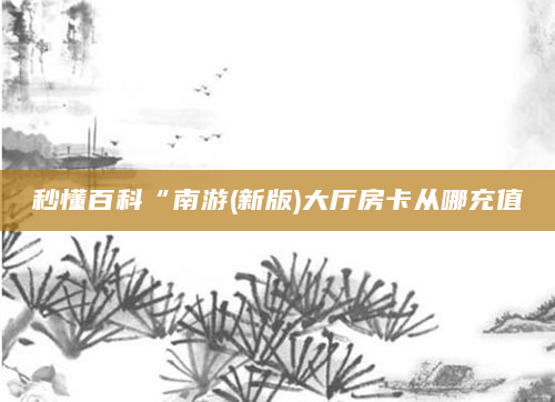 秒懂百科“南游(新版)大厅房卡从哪充值