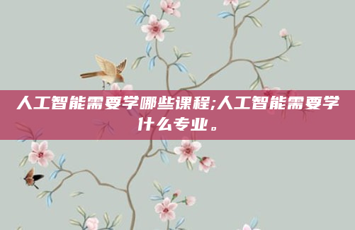 人工智能需要学哪些课程;人工智能需要学什么专业。