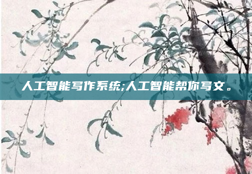 人工智能写作系统;人工智能帮你写文。
