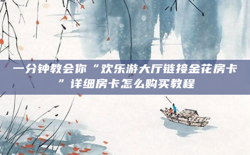 一分钟教会你“欢乐游大厅链接金花房卡”详细房卡怎么购买教程