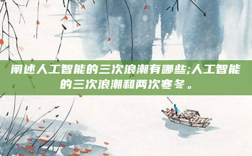 阐述人工智能的三次浪潮有哪些;人工智能的三次浪潮和两次寒冬。