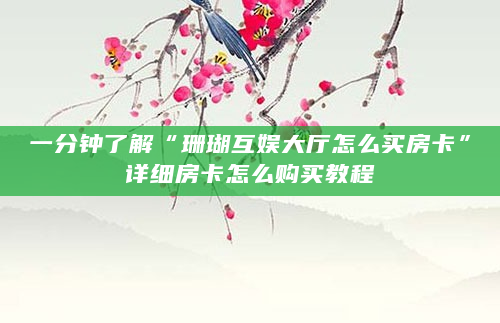一分钟了解“珊瑚互娱大厅怎么买房卡”详细房卡怎么购买教程