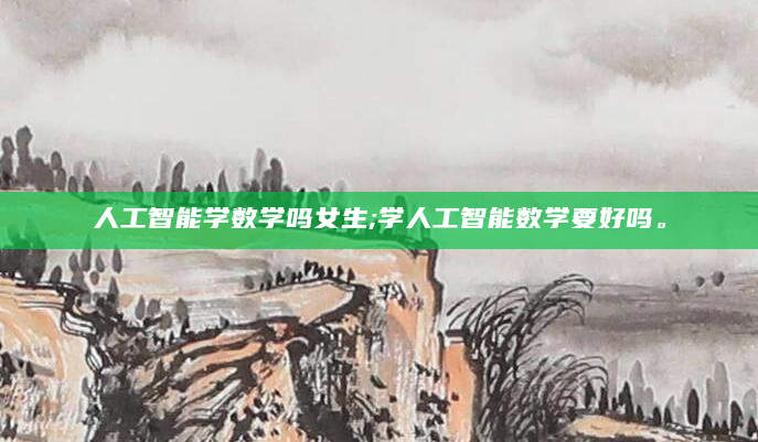人工智能学数学吗女生;学人工智能数学要好吗。