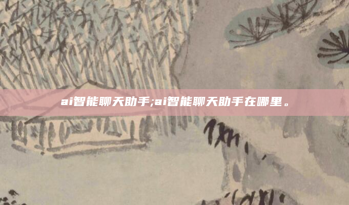 ai智能聊天助手;ai智能聊天助手在哪里。