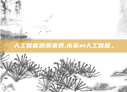 人工智能浪潮来袭;未来ai人工智能。