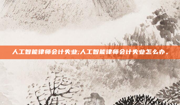人工智能律师会计失业;人工智能律师会计失业怎么办。
