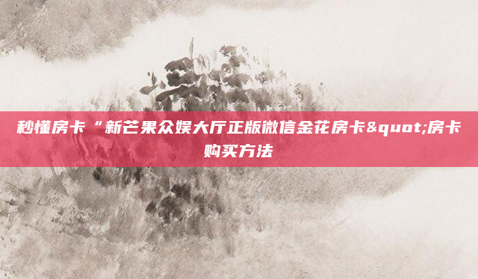 秒懂房卡“新芒果众娱大厅正版微信金花房卡"房卡购买方法