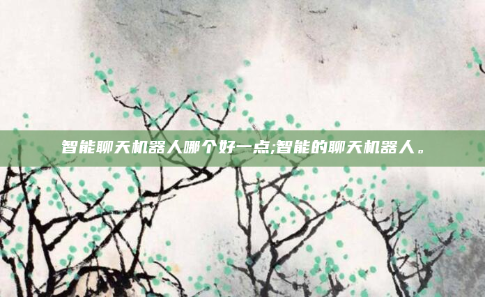 智能聊天机器人哪个好一点;智能的聊天机器人。
