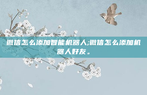 微信怎么添加智能机器人;微信怎么添加机器人好友。